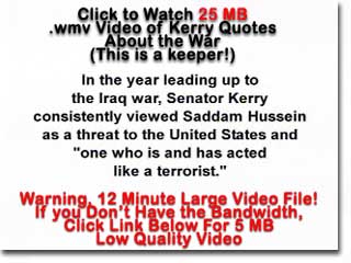 WARNING!!!  LARGE FILE! 12 MINUTE 24.7 MB .wmv Video of Kerry Making Comments About WMD's in Iraq and Saddam Using Them, Then Flip Flopping.  This Video is a Keeper!